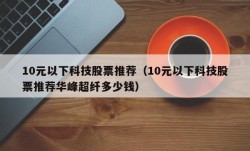 10元以下科技股票推荐（10元以下科技股票推荐华峰超纤多少钱）