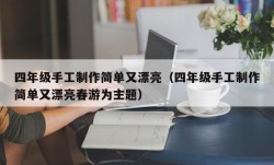 四年级手工制作简单又漂亮（四年级手工制作简单又漂亮春游为主题）