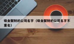 吸金聚财的公司名字（吸金聚财的公司名字不重名）