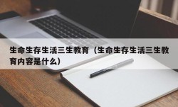 生命生存生活三生教育（生命生存生活三生教育内容是什么）