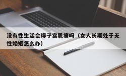 没有性生活会得子宫肌瘤吗（女人长期处于无性婚姻怎么办）