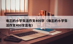 难忘的小学生活作文400字（难忘的小学生活作文400字左右）