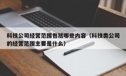 科技公司经营范围包括哪些内容（科技类公司的经营范围主要是什么）