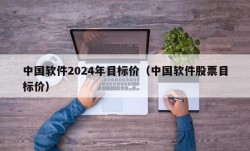 中国软件2024年目标价（中国软件股票目标价）