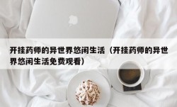 开挂药师的异世界悠闲生活（开挂药师的异世界悠闲生活免费观看）