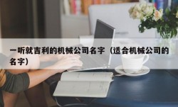 一听就吉利的机械公司名字（适合机械公司的名字）