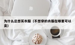 为什么总想买衣服（不想穿的衣服在哪里可以卖）