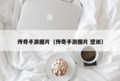 传奇手游图片（传奇手游图片 壁纸）