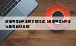 健康养生0元课程免费领取（健康养生0元课程免费领取直播）