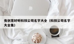 有创意好听科技公司名字大全（科技公司名字大全集）