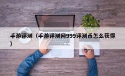 手游评测（手游评测网999评测币怎么获得）