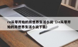 re从零开始的异世界生活小说（re从零开始的异世界生活小说下载）