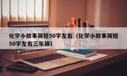 化学小故事简短50字左右（化学小故事简短50字左右三年级）