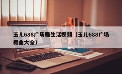 玉儿688广场舞生活视频（玉儿688广场舞曲大全）