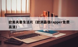 欧美夫妻生活片（欧洲最强rapper免费高清）