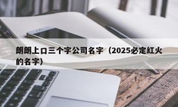 朗朗上口三个字公司名字（2025必定红火的名字）