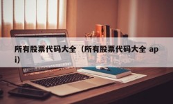 所有股票代码大全（所有股票代码大全 api）