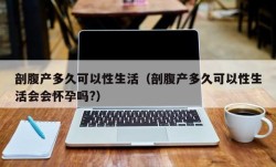 剖腹产多久可以性生活（剖腹产多久可以性生活会会怀孕吗?）