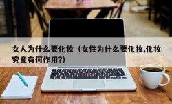 女人为什么要化妆（女性为什么要化妆,化妆究竟有何作用?）