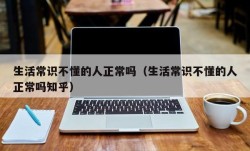 生活常识不懂的人正常吗（生活常识不懂的人正常吗知乎）