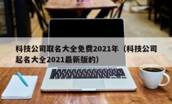 科技公司取名大全免费2021年（科技公司起名大全2021最新版的）