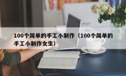 100个简单的手工小制作（100个简单的手工小制作女生）