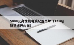 5000元高性能电脑配置出炉（12+8g智慧运行内存）