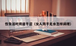 性生活时阴道干涩（女人阴干无水怎样调理）