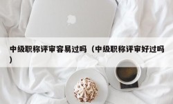 中级职称评审容易过吗（中级职称评审好过吗）