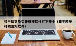 和平精英免费开科技软件可下安全（和平精英科技游戏软件）