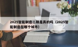 2025智能制造二期是真的吗（2025智能制造在哪个城市）