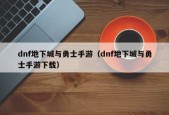 dnf地下城与勇士手游（dnf地下城与勇士手游下载）