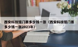 西安科技馆门票多少钱一张（西安科技馆门票多少钱一张2023年）