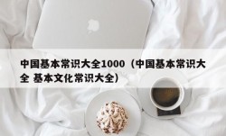 中国基本常识大全1000（中国基本常识大全 基本文化常识大全）