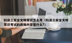 科目三安全文明常识怎么考（科目三安全文明常识考试的具体内容是什么?）