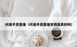 问道手游直播（问道手游直播充钱是真的吗）