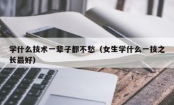 学什么技术一辈子都不愁（女生学什么一技之长最好）