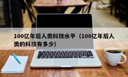 100亿年后人类科技水平（100亿年后人类的科技有多少）