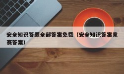 安全知识答题全部答案免费（安全知识答案竞赛答案）