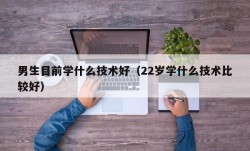 男生目前学什么技术好（22岁学什么技术比较好）