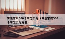 生活常识300个字怎么写（生活常识300个字怎么写好看）