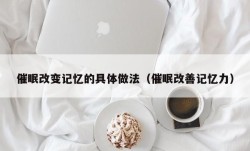 催眠改变记忆的具体做法（催眠改善记忆力）