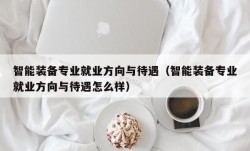 智能装备专业就业方向与待遇（智能装备专业就业方向与待遇怎么样）