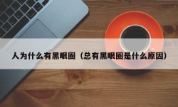 人为什么有黑眼圈（总有黑眼圈是什么原因）