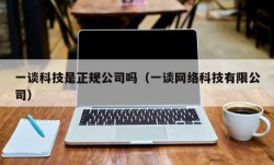 一谈科技是正规公司吗（一谈网络科技有限公司）