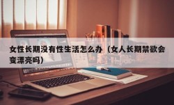 女性长期没有性生活怎么办（女人长期禁欲会变漂亮吗）