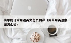 简单的日常用语英文怎么翻译（简单用英语翻译怎么说）