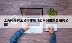 上海网络安全公司排名（上海网络安全服务公司）