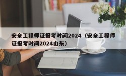 安全工程师证报考时间2024（安全工程师证报考时间2024山东）