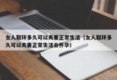 女人取环多久可以夫妻正常生活（女人取环多久可以夫妻正常生活会怀孕）